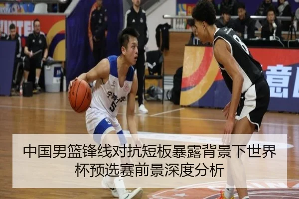 中国男篮锋线对抗短板暴露背景下世界杯预选赛前景深度分析