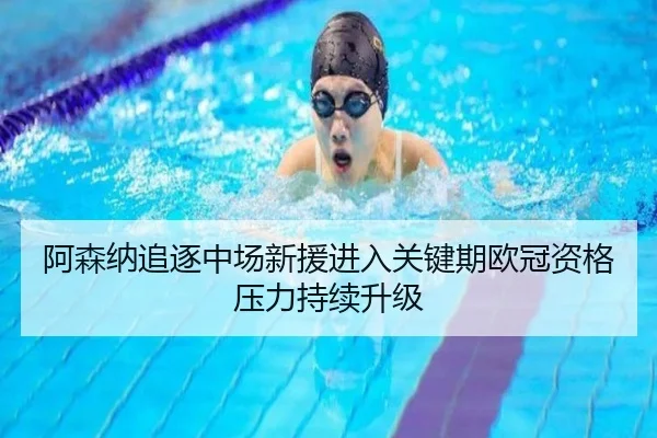 阿森纳追逐中场新援进入关键期欧冠资格压力持续升级