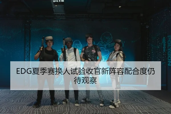EDG夏季赛换人试验收官新阵容配合度仍待观察